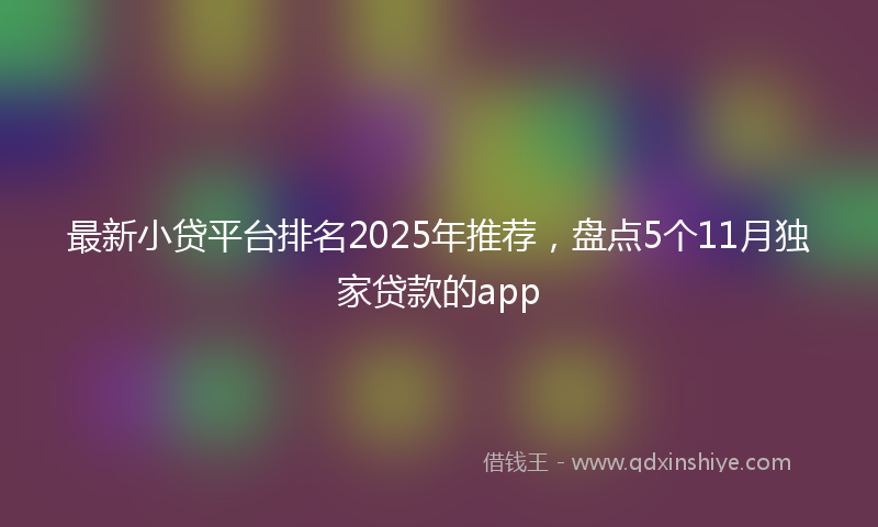 最新小贷平台排名2025年推荐，盘点5个11月独家贷款的app