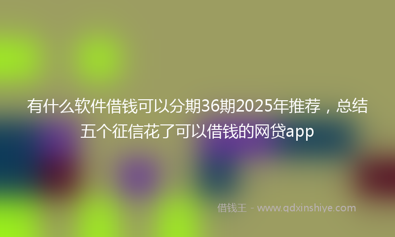 有什么软件借钱可以分期36期2025年推荐，总结五个征信花了可以借钱的网贷app