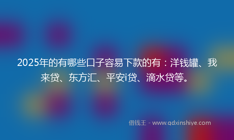 2025年的有哪些口子容易下款的有：洋钱罐、我来贷、东方汇、平安i贷、滴水贷等。