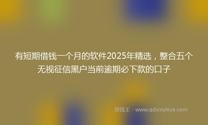 有短期借钱一个月的软件2025年精选，整合五个无视征信黑户当前逾期必下款的口子