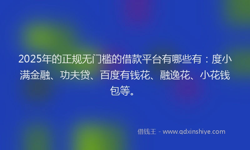 2025年的正规无门槛的借款平台有哪些有：度小满金融、功夫贷、百度有钱花、融逸花、小花钱包等。