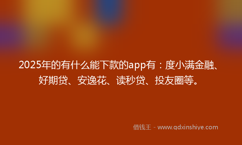 2025年的有什么能下款的app有：度小满金融、好期贷、安逸花、读秒贷、投友圈等。