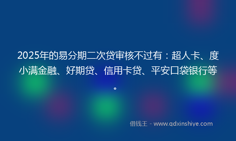 2025年的易分期二次贷审核不过有：超人卡、度小满金融、好期贷、信用卡贷、平安口袋银行等。