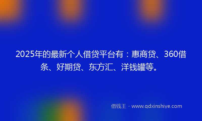 2025年的最新个人借贷平台有：惠商贷、360借条、好期贷、东方汇、洋钱罐等。