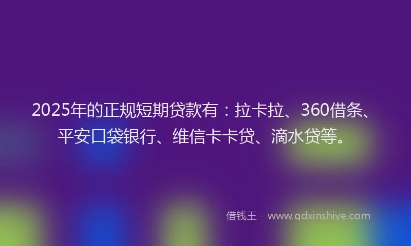 2025年的正规短期贷款有：拉卡拉、360借条、平安口袋银行、维信卡卡贷、滴水贷等。