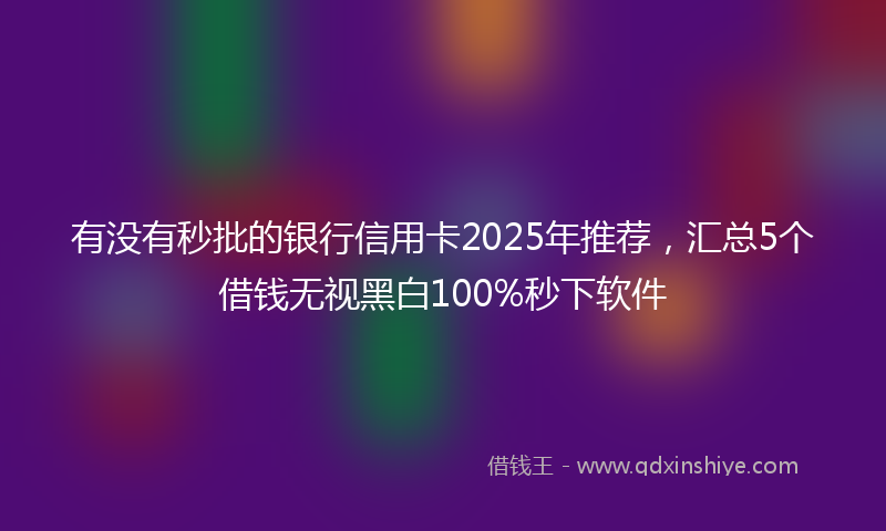有没有秒批的银行信用卡2025年推荐，汇总5个借钱无视黑白100%秒下软件