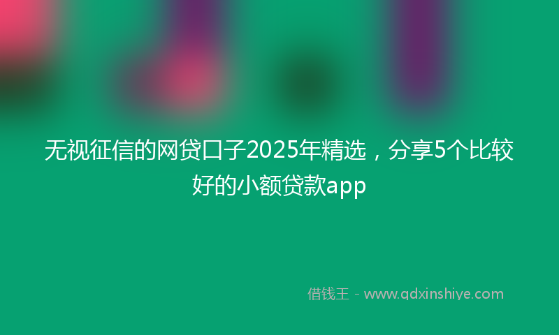 无视征信的网贷口子2025年精选，分享5个比较好的小额贷款app