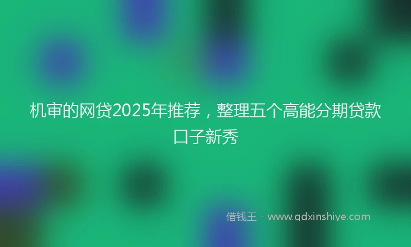 机审的网贷2025年推荐，整理五个高能分期贷款口子新秀
