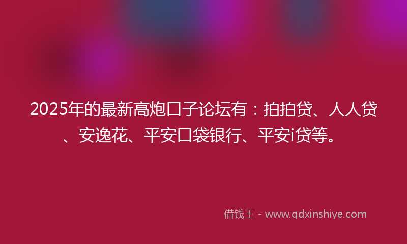 2025年的最新高炮口子论坛有：拍拍贷、人人贷、安逸花、平安口袋银行、平安i贷等。