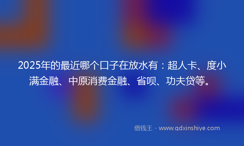 2025年的最近哪个口子在放水有：超人卡、度小满金融、中原消费金融、省呗、功夫贷等。