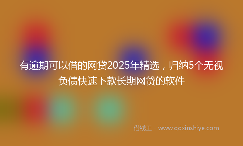 有逾期可以借的网贷2025年精选，归纳5个无视负债快速下款长期网贷的软件