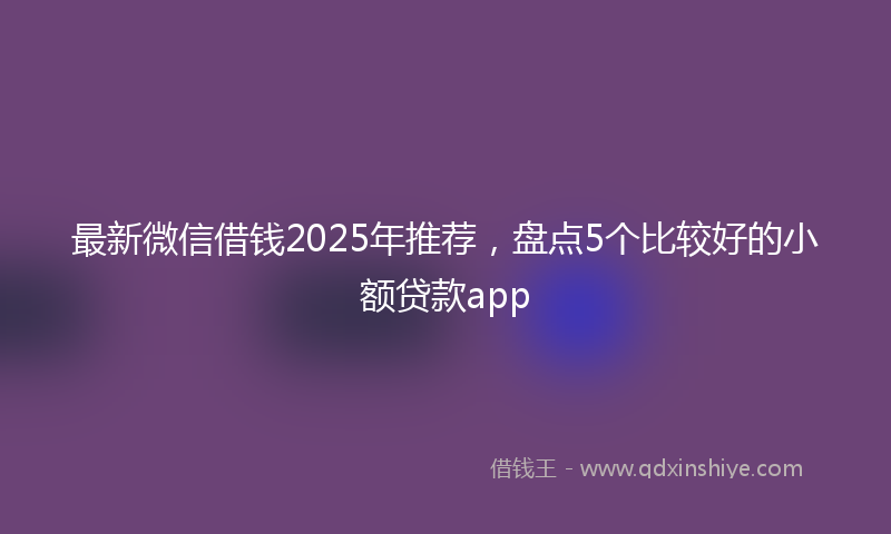 最新微信借钱2025年推荐，盘点5个比较好的小额贷款app