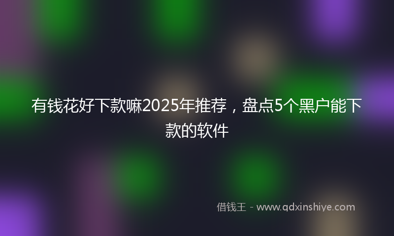有钱花好下款嘛2025年推荐，盘点5个黑户能下款的软件