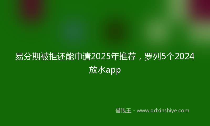 易分期被拒还能申请2025年推荐，罗列5个2024放水app