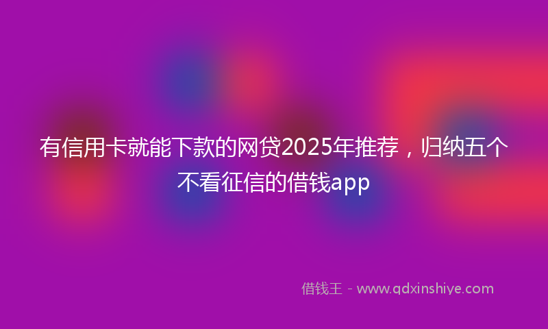 有信用卡就能下款的网贷2025年推荐，归纳五个不看征信的借钱app