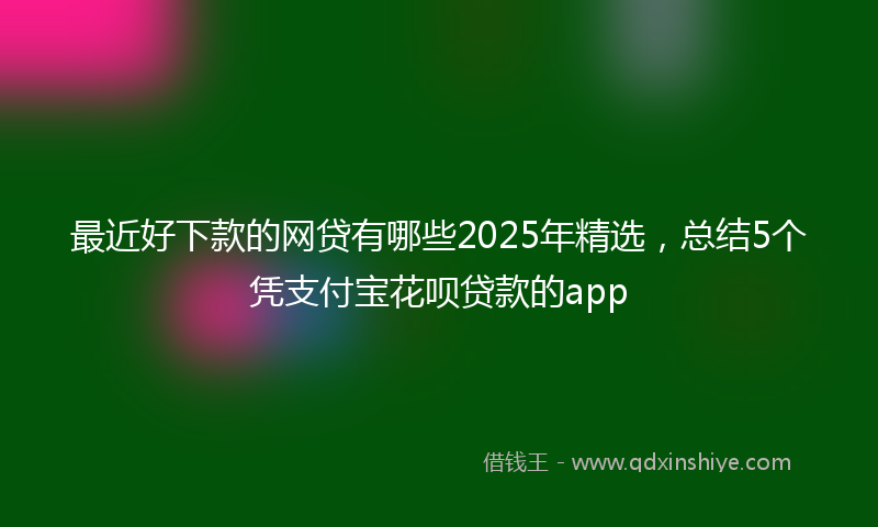 最近好下款的网贷有哪些2025年精选，总结5个凭支付宝花呗贷款的app