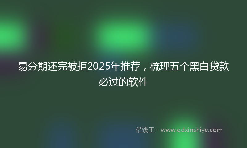 易分期还完被拒2025年推荐，梳理五个黑白贷款必过的软件