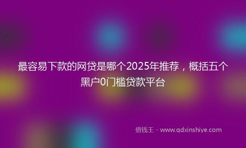 最容易下款的网贷是哪个2025年推荐，概括五个黑户0门槛贷款平台