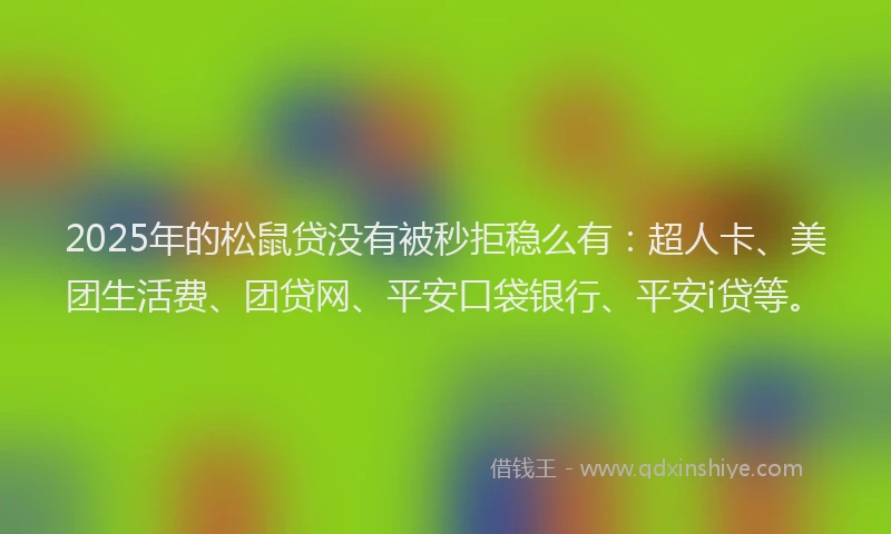 2025年的松鼠贷没有被秒拒稳么有：超人卡、美团生活费、团贷网、平安口袋银行、平安i贷等。