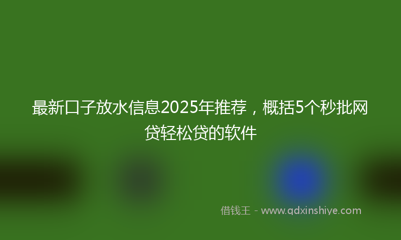 最新口子放水信息2025年推荐，概括5个秒批网贷轻松贷的软件