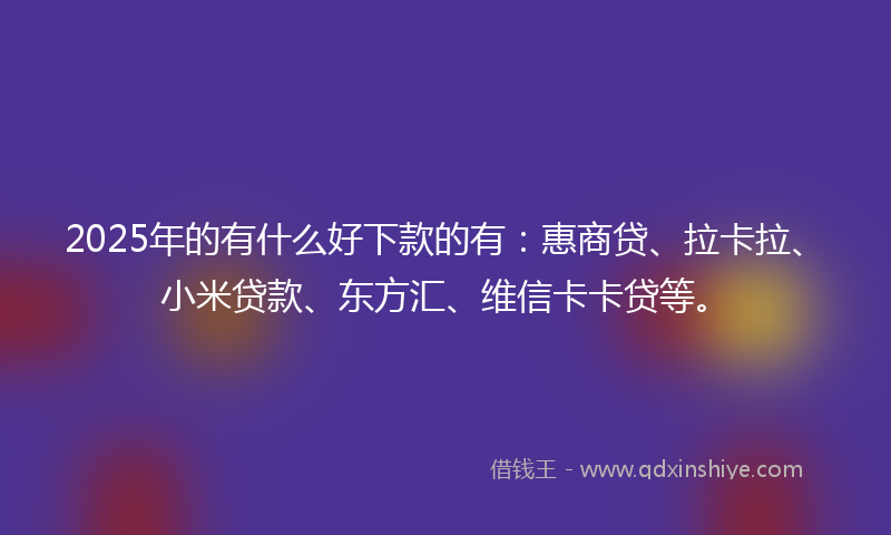 2025年的有什么好下款的有：惠商贷、拉卡拉、小米贷款、东方汇、维信卡卡贷等。