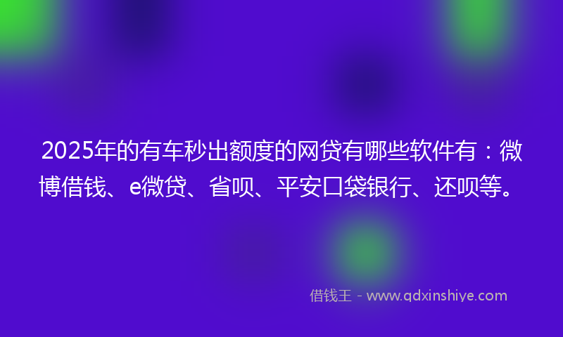 2025年的有车秒出额度的网贷有哪些软件有：微博借钱、e微贷、省呗、平安口袋银行、还呗等。