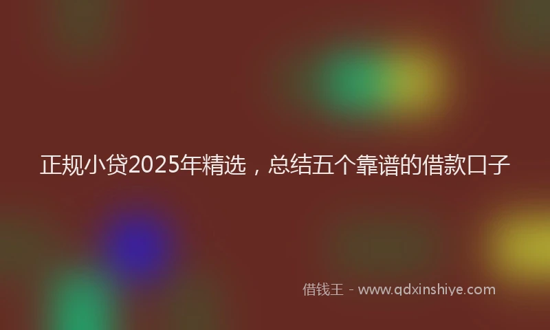 正规小贷2025年精选，总结五个靠谱的借款口子
