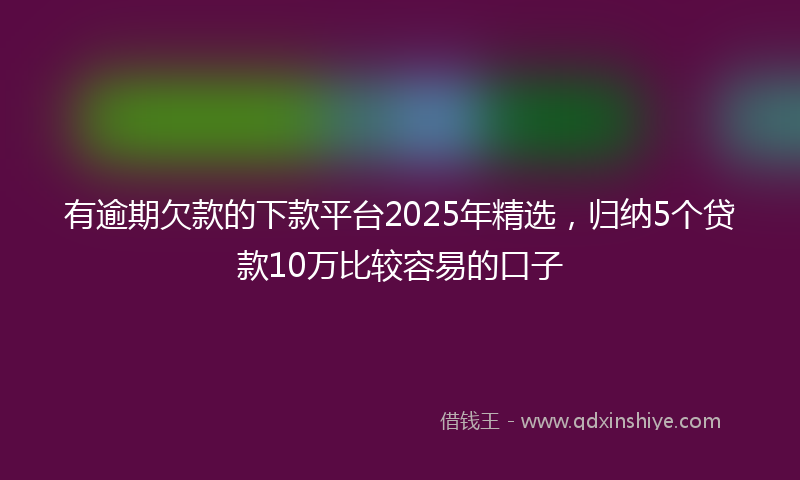 有逾期欠款的下款平台2025年精选，归纳5个贷款10万比较容易的口子