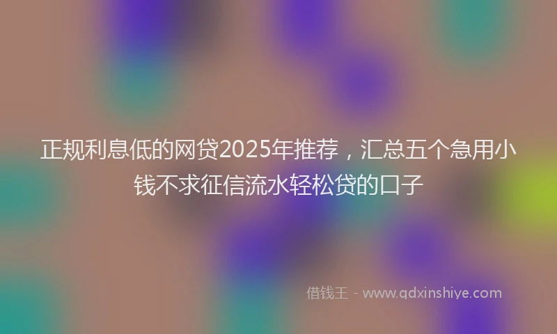 正规利息低的网贷2025年推荐，汇总五个急用小钱不求征信流水轻松贷的口子