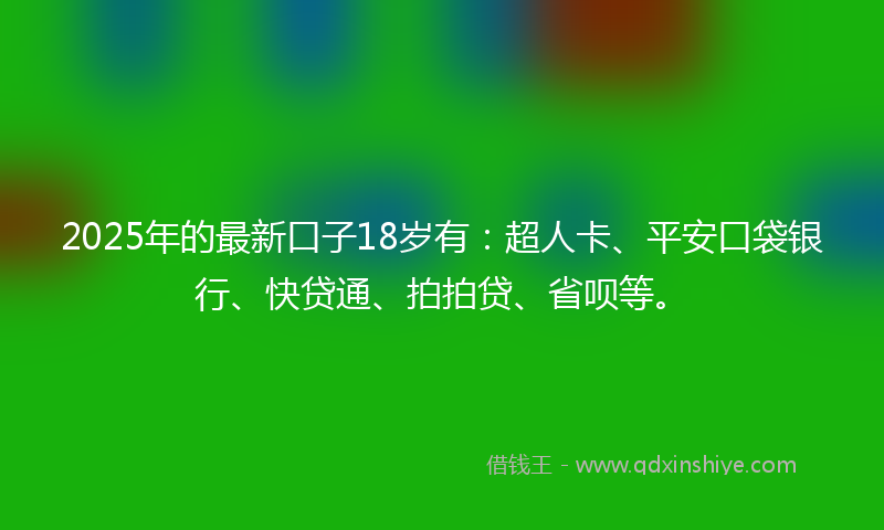 2025年的最新口子18岁有：超人卡、平安口袋银行、快贷通、拍拍贷、省呗等。