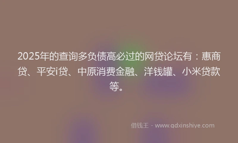 2025年的查询多负债高必过的网贷论坛有：惠商贷、平安i贷、中原消费金融、洋钱罐、小米贷款等。