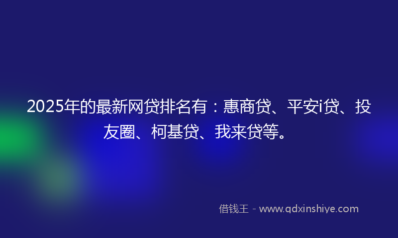 2025年的最新网贷排名有：惠商贷、平安i贷、投友圈、柯基贷、我来贷等。