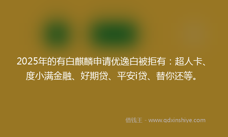 2025年的有白麒麟申请优逸白被拒有：超人卡、度小满金融、好期贷、平安i贷、替你还等。