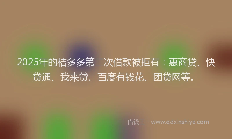 2025年的桔多多第二次借款被拒有：惠商贷、快贷通、我来贷、百度有钱花、团贷网等。