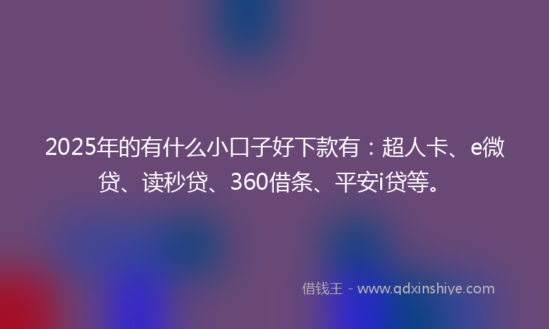 2025年的有什么小口子好下款有：超人卡、e微贷、读秒贷、360借条、平安i贷等。