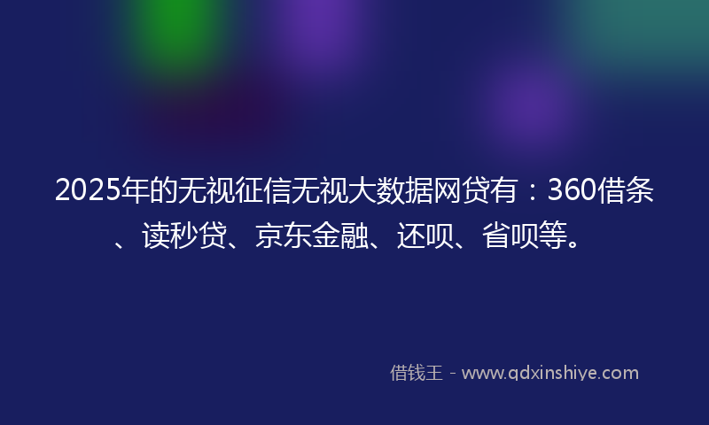 2025年的无视征信无视大数据网贷有：360借条、读秒贷、京东金融、还呗、省呗等。