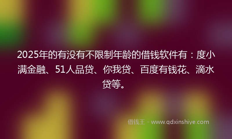 2025年的有没有不限制年龄的借钱软件有：度小满金融、51人品贷、你我贷、百度有钱花、滴水贷等。