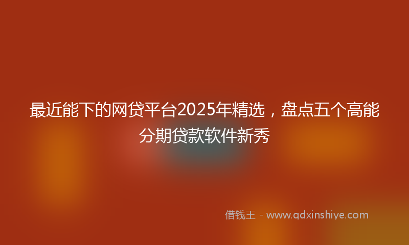 最近能下的网贷平台2025年精选，盘点五个高能分期贷款软件新秀