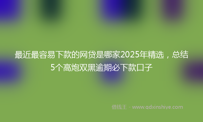 最近最容易下款的网贷是哪家2025年精选，总结5个高炮双黑逾期必下款口子