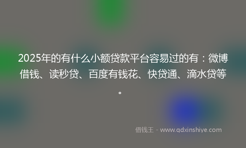2025年的有什么小额贷款平台容易过的有：微博借钱、读秒贷、百度有钱花、快贷通、滴水贷等。