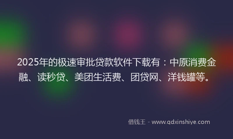 2025年的极速审批贷款软件下载有：中原消费金融、读秒贷、美团生活费、团贷网、洋钱罐等。