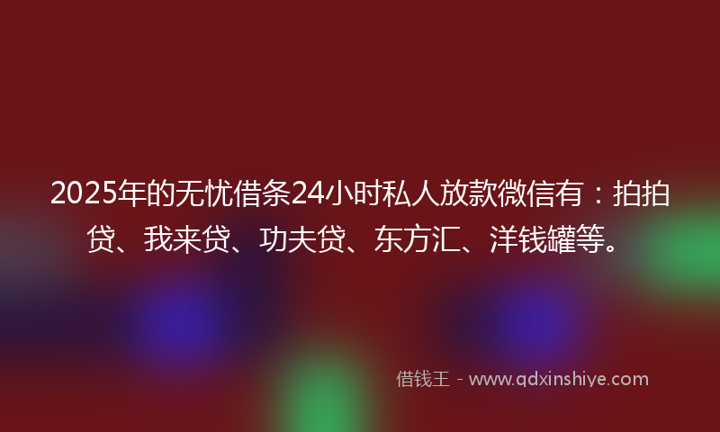 2025年的无忧借条24小时私人放款微信有：拍拍贷、我来贷、功夫贷、东方汇、洋钱罐等。