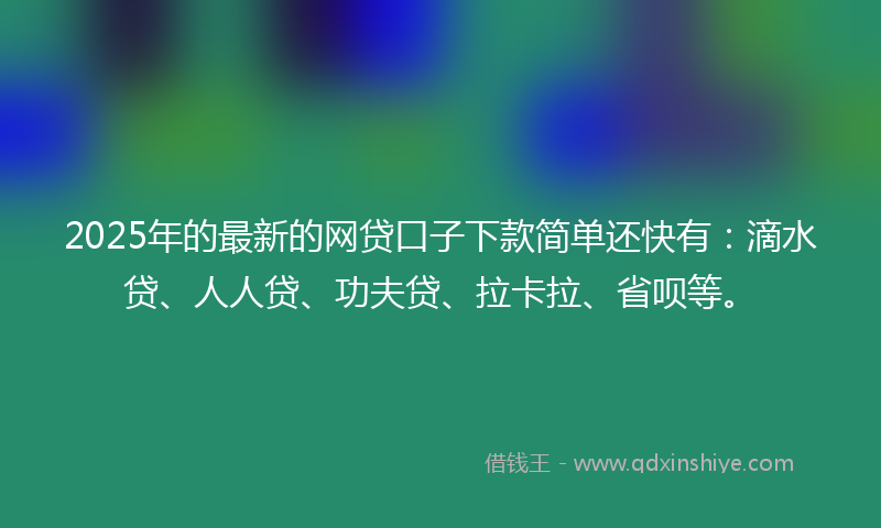 2025年的最新的网贷口子下款简单还快有：滴水贷、人人贷、功夫贷、拉卡拉、省呗等。