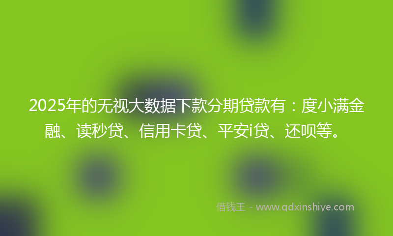 2025年的无视大数据下款分期贷款有：度小满金融、读秒贷、信用卡贷、平安i贷、还呗等。