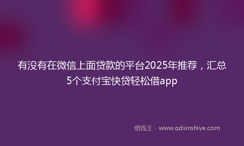 有没有在微信上面贷款的平台2025年推荐，汇总5个支付宝快贷轻松借app