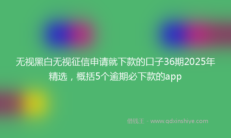 无视黑白无视征信申请就下款的口子36期2025年精选，概括5个逾期必下款的app
