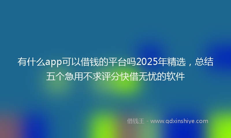 有什么app可以借钱的平台吗2025年精选，总结五个急用不求评分快借无忧的软件
