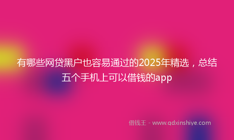 有哪些网贷黑户也容易通过的2025年精选，总结五个手机上可以借钱的app