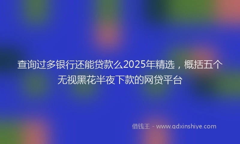 查询过多银行还能贷款么2025年精选，概括五个无视黑花半夜下款的网贷平台