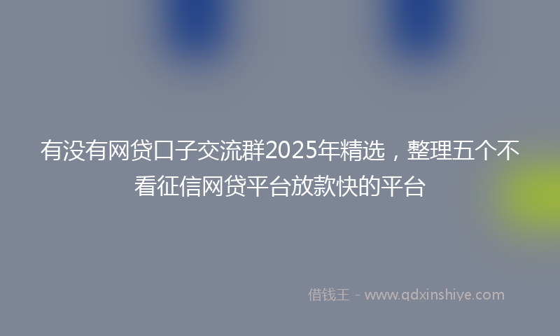 有没有网贷口子交流群2025年精选，整理五个不看征信网贷平台放款快的平台